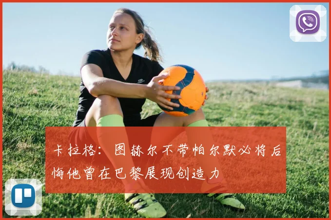 卡拉格：图赫尔不带帕尔默必将后悔他曾在巴黎展现创造力