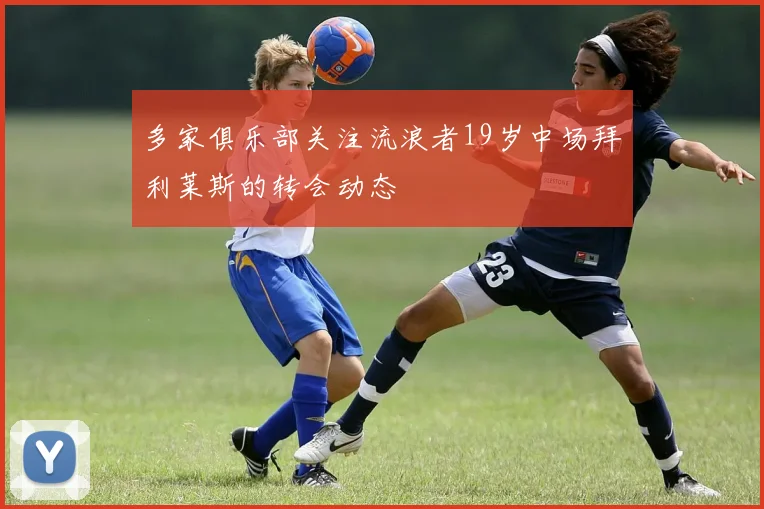 多家俱乐部关注流浪者19岁中场拜利莱斯的转会动态