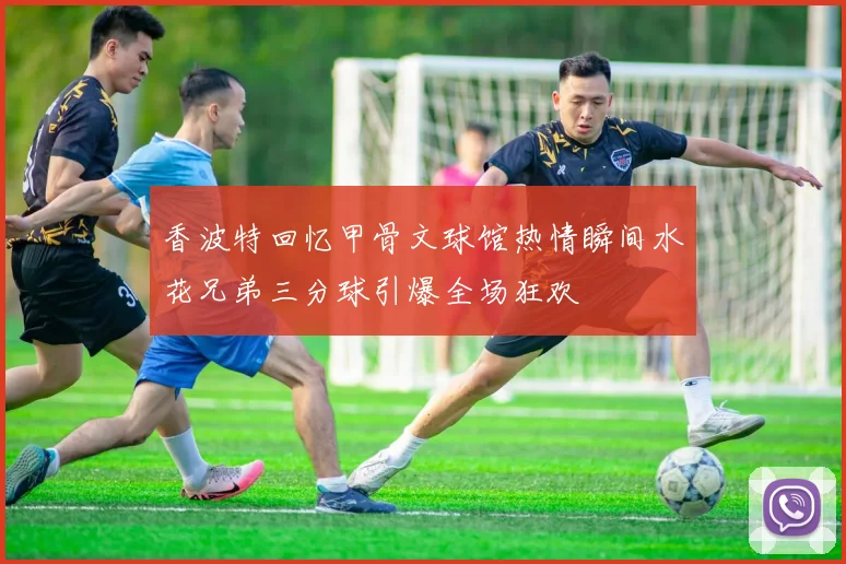 香波特回忆甲骨文球馆热情瞬间水花兄弟三分球引爆全场狂欢