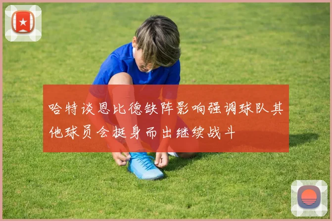 哈特谈恩比德缺阵影响强调球队其他球员会挺身而出继续战斗