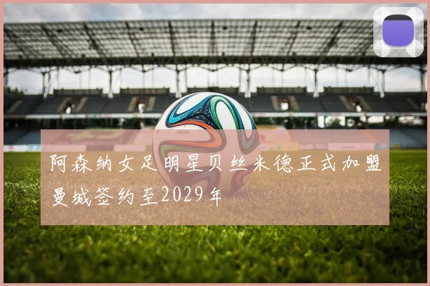 阿森纳女足明星贝丝米德正式加盟曼城签约至2029年