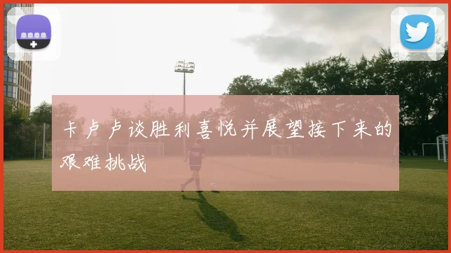 卡卢卢谈胜利喜悦并展望接下来的艰难挑战
