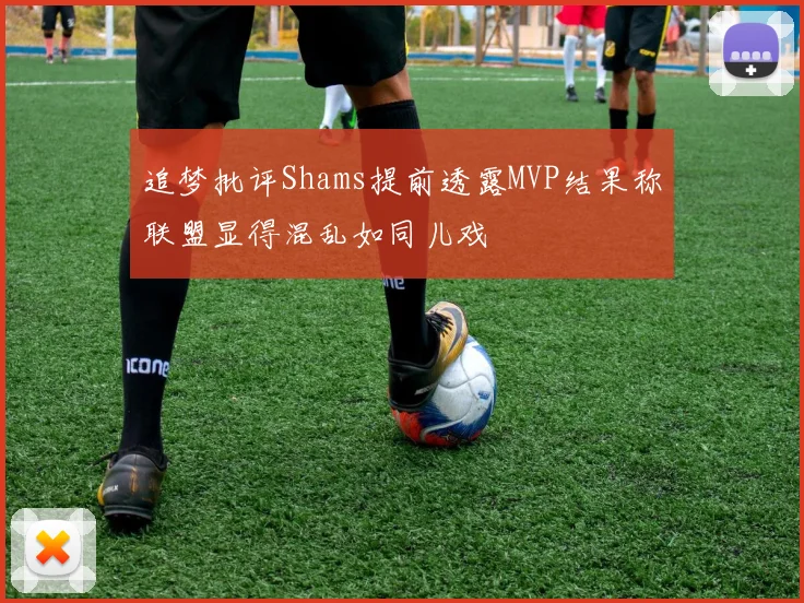 追梦批评Shams提前透露MVP结果称联盟显得混乱如同儿戏