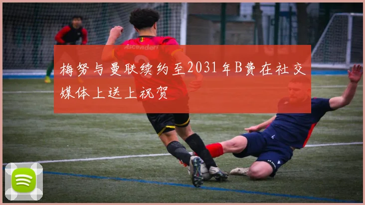 梅努与曼联续约至2031年B费在社交媒体上送上祝贺