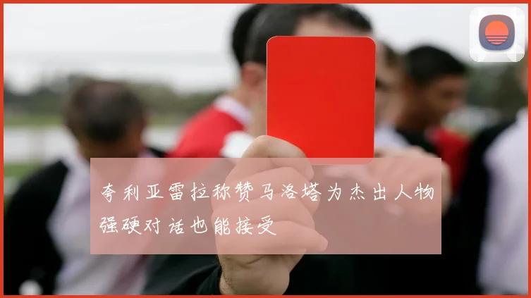 夸利亚雷拉称赞马洛塔为杰出人物强硬对话也能接受
