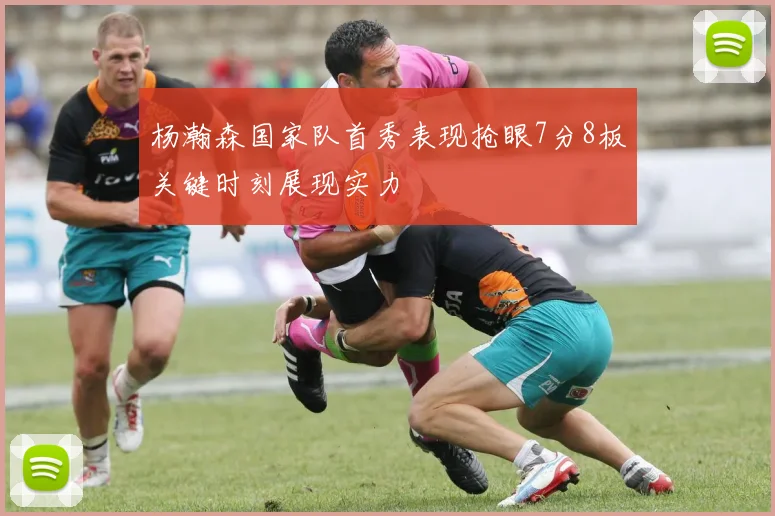杨瀚森国家队首秀表现抢眼7分8板关键时刻展现实力