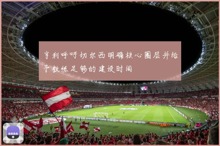 亨利呼吁切尔西明确核心圈层并给予教练足够的建设时间